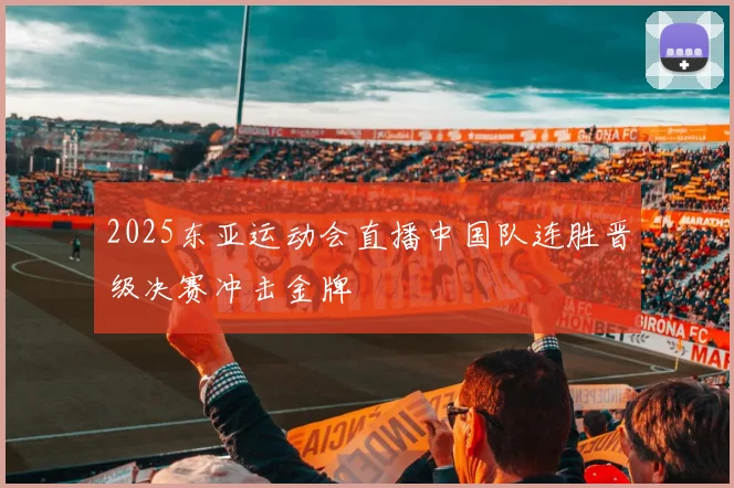2025东亚运动会直播中国队连胜晋级决赛冲击金牌