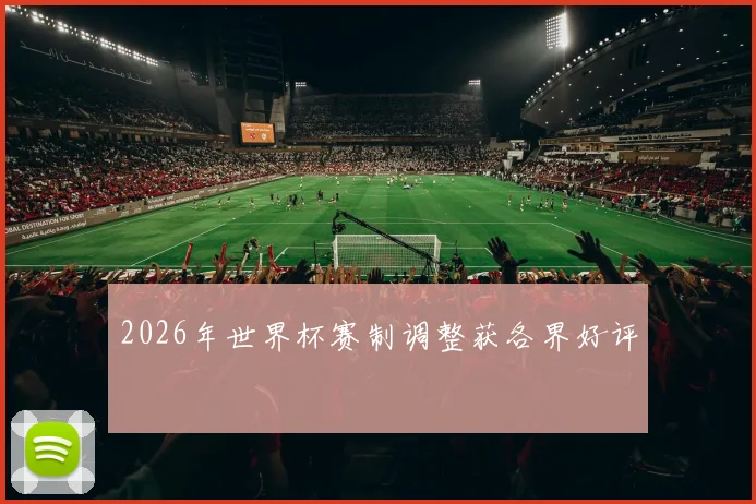 2026年世界杯赛制调整获各界好评
