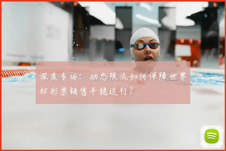 深度专访:动态限流如何保障世界杯彩票销售平稳运行?