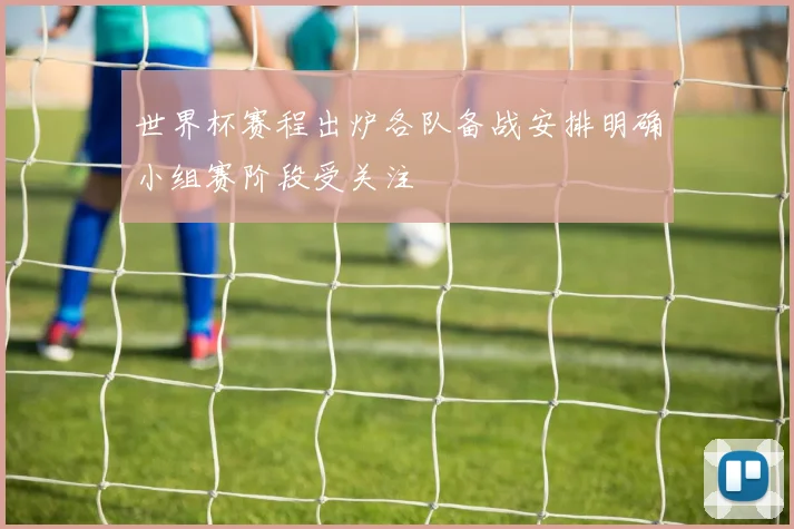 世界杯赛程出炉各队备战安排明确小组赛阶段受关注