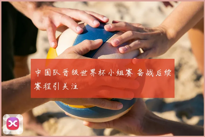 中国队晋级世界杯小组赛 备战后续赛程引关注