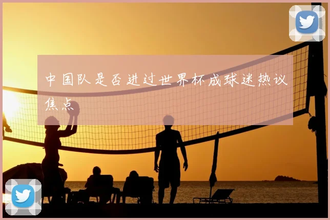 中国队是否进过世界杯成球迷热议焦点