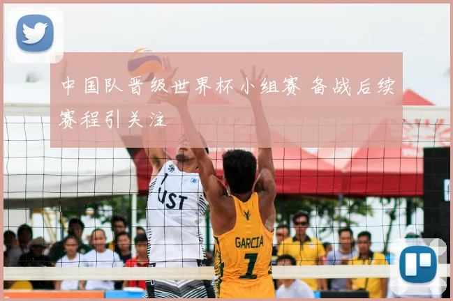 中国队晋级世界杯小组赛 备战后续赛程引关注