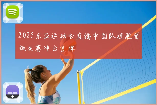 2025东亚运动会直播中国队连胜晋级决赛冲击金牌