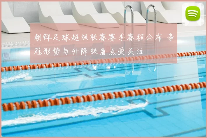 朝鲜足球超级联赛赛季赛程公布 争冠形势与升降级看点受关注