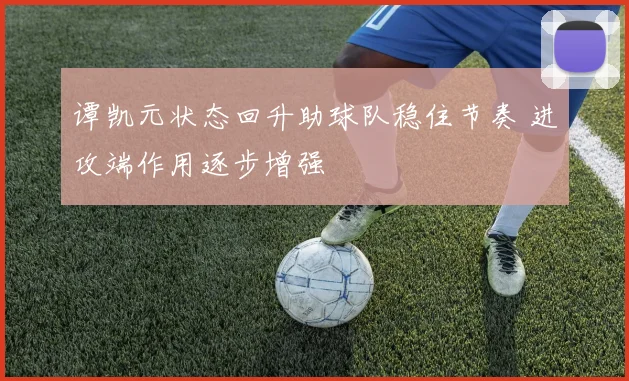 谭凯元状态回升助球队稳住节奏 进攻端作用逐步增强