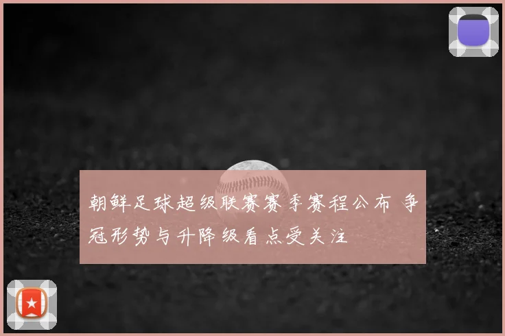 朝鲜足球超级联赛赛季赛程公布 争冠形势与升降级看点受关注