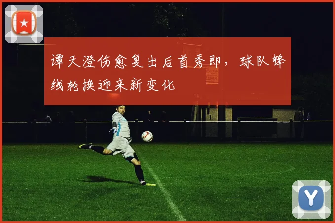 谭天澄伤愈复出后首秀即,球队锋线轮换迎来新变化