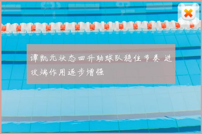 谭凯元状态回升助球队稳住节奏 进攻端作用逐步增强